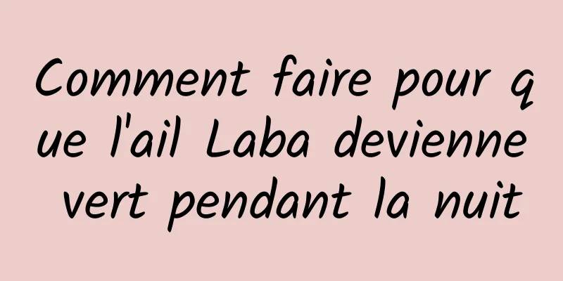 Comment faire pour que l'ail Laba devienne vert pendant la nuit