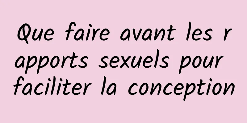 Que faire avant les rapports sexuels pour faciliter la conception