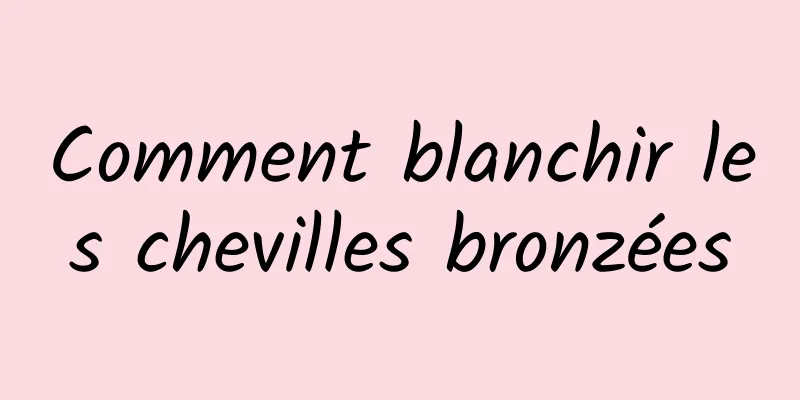 Comment blanchir les chevilles bronzées