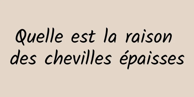 Quelle est la raison des chevilles épaisses