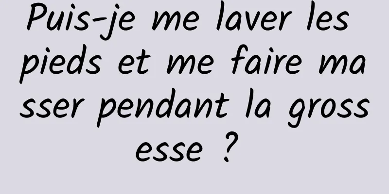 Puis-je me laver les pieds et me faire masser pendant la grossesse ? 