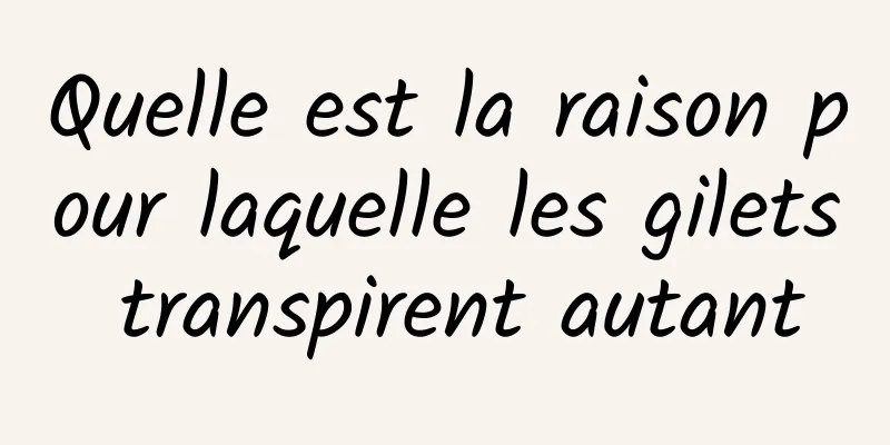 Quelle est la raison pour laquelle les gilets transpirent autant