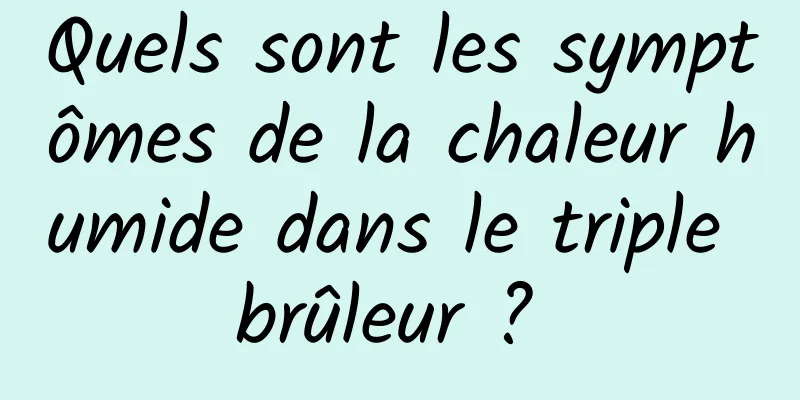 Quels sont les symptômes de la chaleur humide dans le triple brûleur ? 