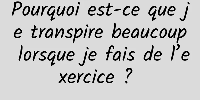 Pourquoi est-ce que je transpire beaucoup lorsque je fais de l’exercice ? 