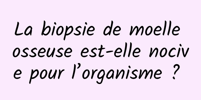 La biopsie de moelle osseuse est-elle nocive pour l’organisme ? 