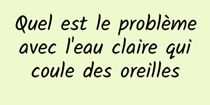 Quel est le problème avec l'eau claire qui coule des oreilles