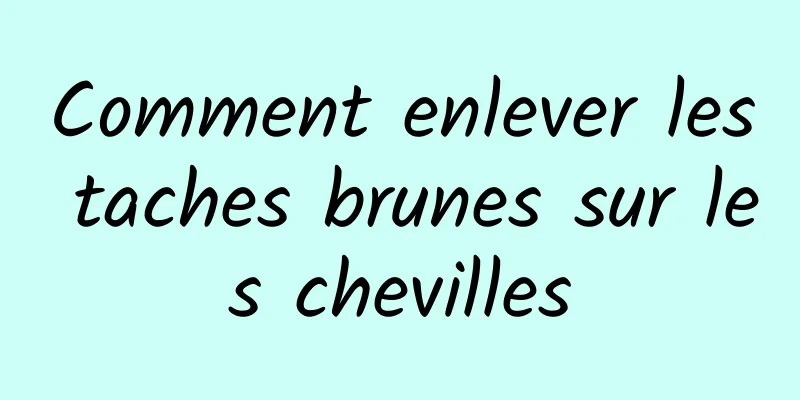 Comment enlever les taches brunes sur les chevilles