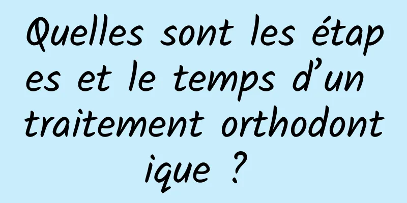 Quelles sont les étapes et le temps d’un traitement orthodontique ? 