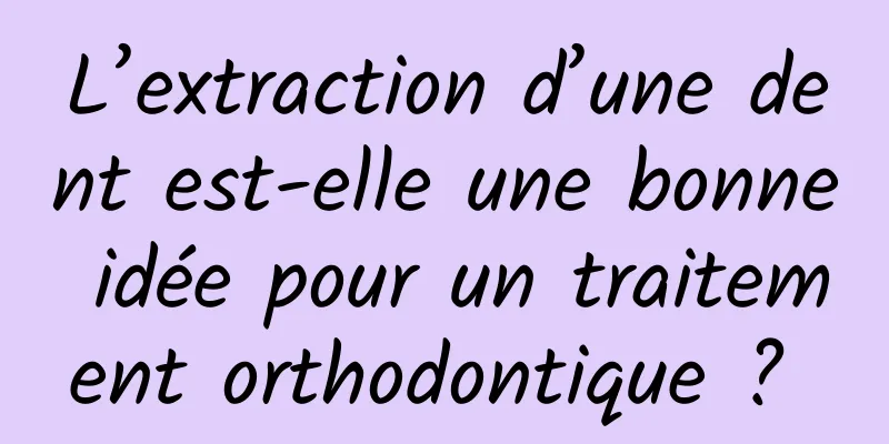 L’extraction d’une dent est-elle une bonne idée pour un traitement orthodontique ? 