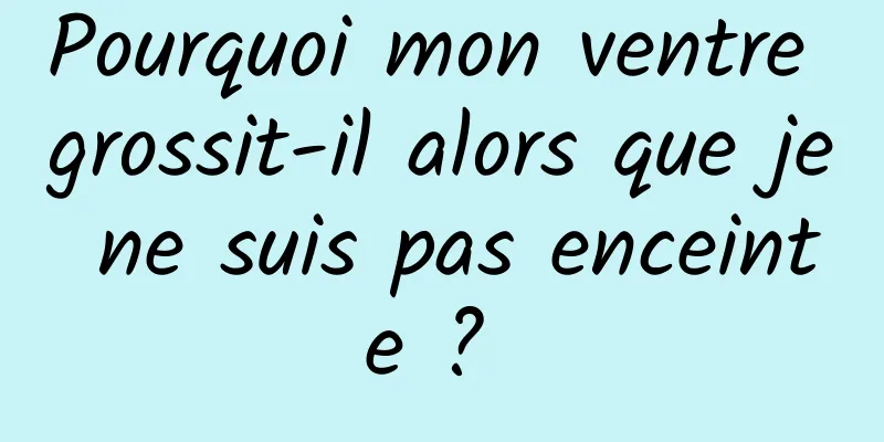 Pourquoi mon ventre grossit-il alors que je ne suis pas enceinte ? 