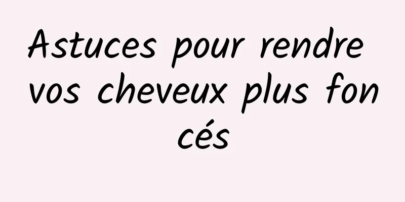 Astuces pour rendre vos cheveux plus foncés