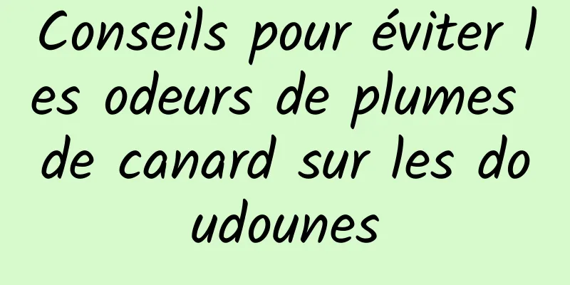 Conseils pour éviter les odeurs de plumes de canard sur les doudounes