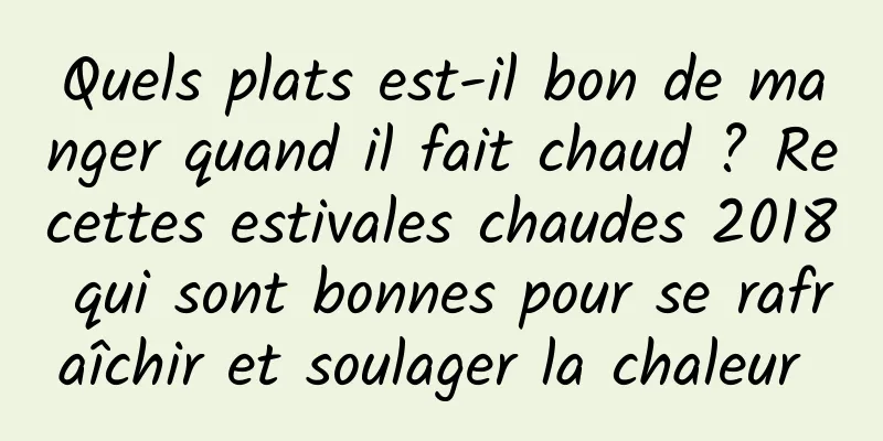 Quels plats est-il bon de manger quand il fait chaud ? Recettes estivales chaudes 2018 qui sont bonnes pour se rafraîchir et soulager la chaleur 