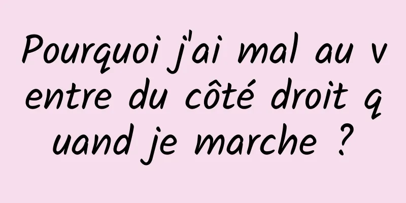 Pourquoi j'ai mal au ventre du côté droit quand je marche ?