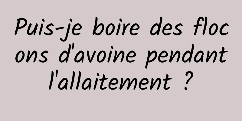 Puis-je boire des flocons d'avoine pendant l'allaitement ? 