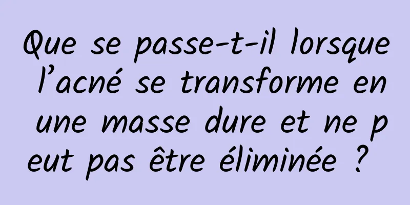 Que se passe-t-il lorsque l’acné se transforme en une masse dure et ne peut pas être éliminée ? 