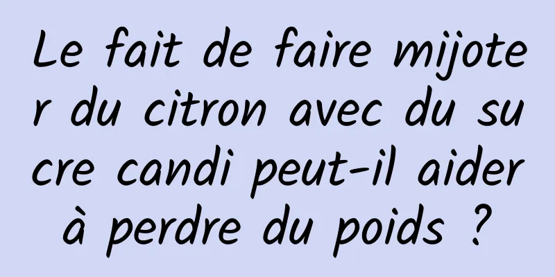 Le fait de faire mijoter du citron avec du sucre candi peut-il aider à perdre du poids ? 