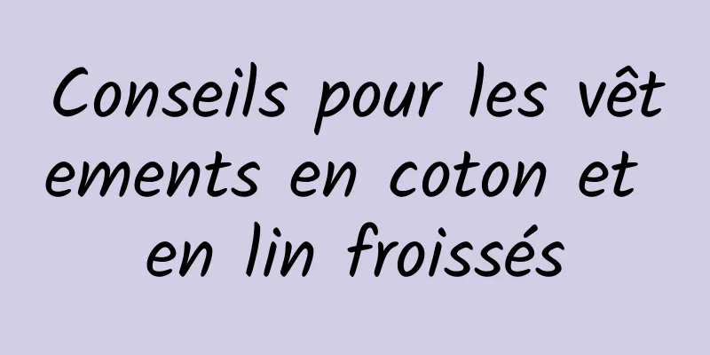 Conseils pour les vêtements en coton et en lin froissés