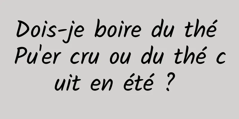 Dois-je boire du thé Pu'er cru ou du thé cuit en été ? 