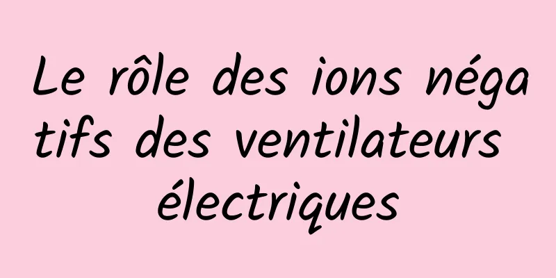 Le rôle des ions négatifs des ventilateurs électriques