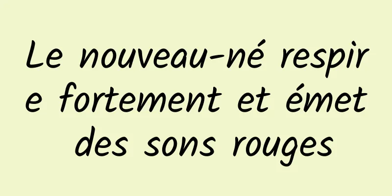 Le nouveau-né respire fortement et émet des sons rouges