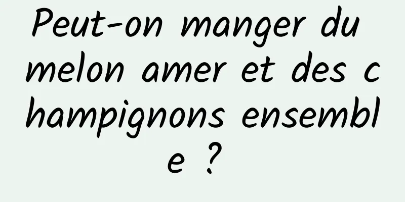 Peut-on manger du melon amer et des champignons ensemble ? 