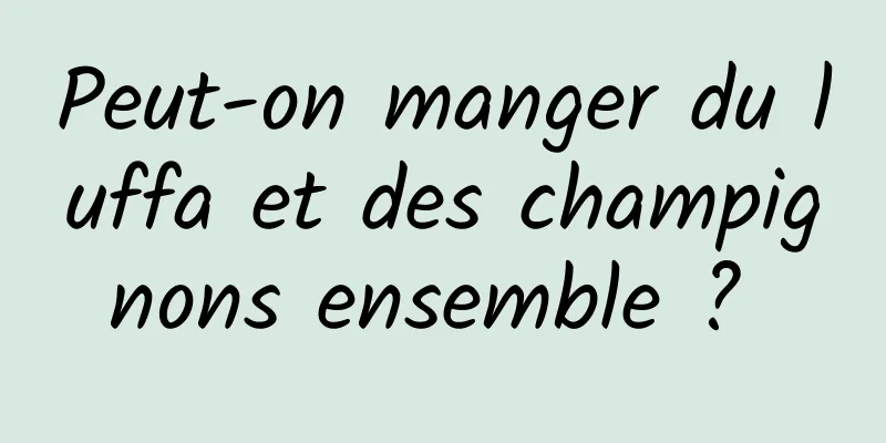 Peut-on manger du luffa et des champignons ensemble ? 