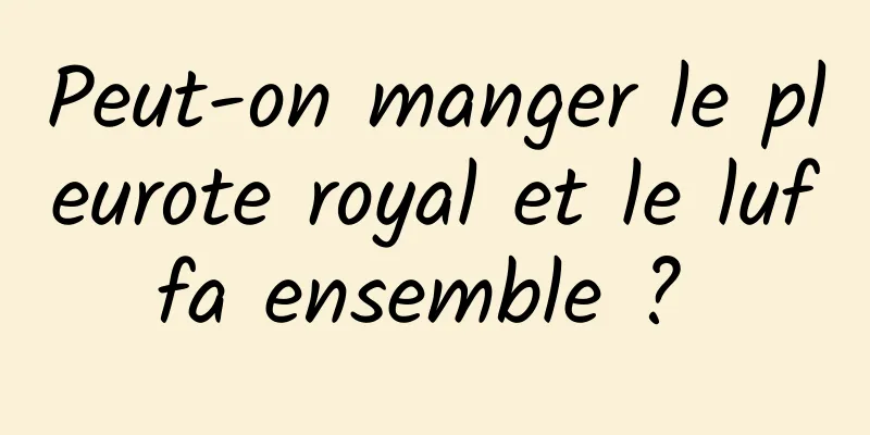 Peut-on manger le pleurote royal et le luffa ensemble ? 