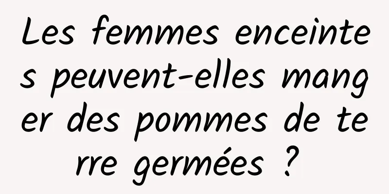 Les femmes enceintes peuvent-elles manger des pommes de terre germées ? 