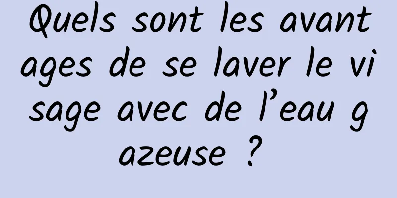 Quels sont les avantages de se laver le visage avec de l’eau gazeuse ? 