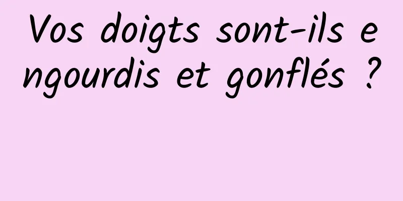 Vos doigts sont-ils engourdis et gonflés ? 