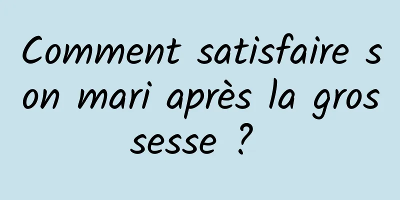 Comment satisfaire son mari après la grossesse ? 