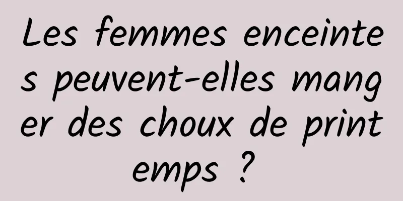 Les femmes enceintes peuvent-elles manger des choux de printemps ? 