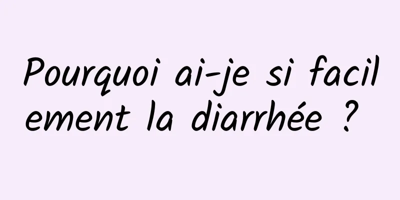 Pourquoi ai-je si facilement la diarrhée ? 