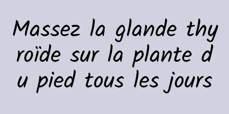 Massez la glande thyroïde sur la plante du pied tous les jours