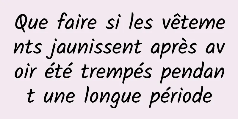 Que faire si les vêtements jaunissent après avoir été trempés pendant une longue période