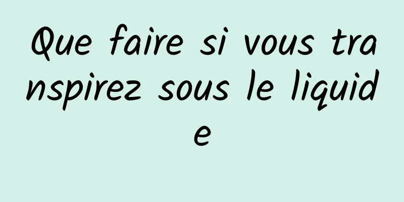 Que faire si vous transpirez sous le liquide