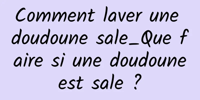 Comment laver une doudoune sale_Que faire si une doudoune est sale ? 