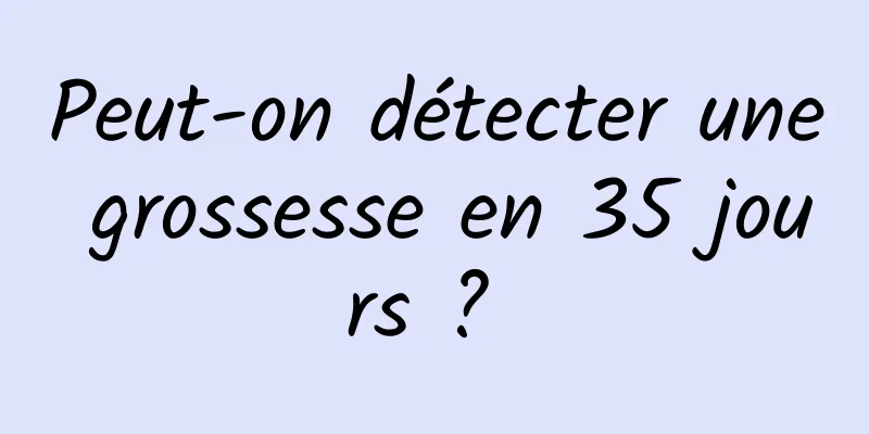 Peut-on détecter une grossesse en 35 jours ? 