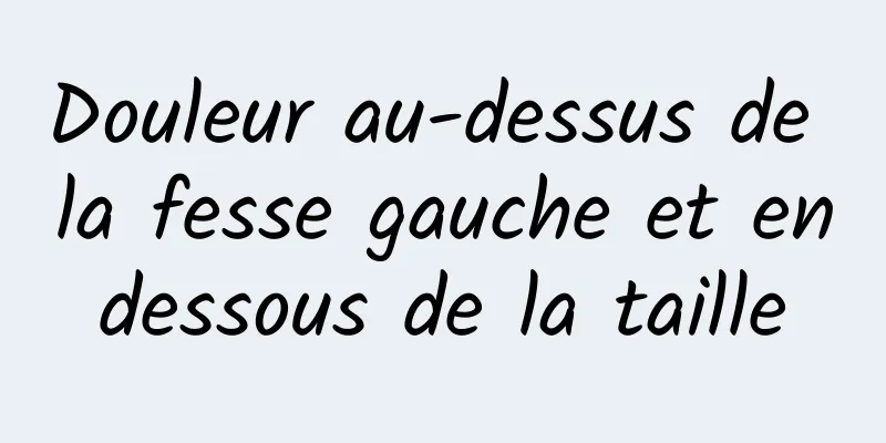 Douleur au-dessus de la fesse gauche et en dessous de la taille 