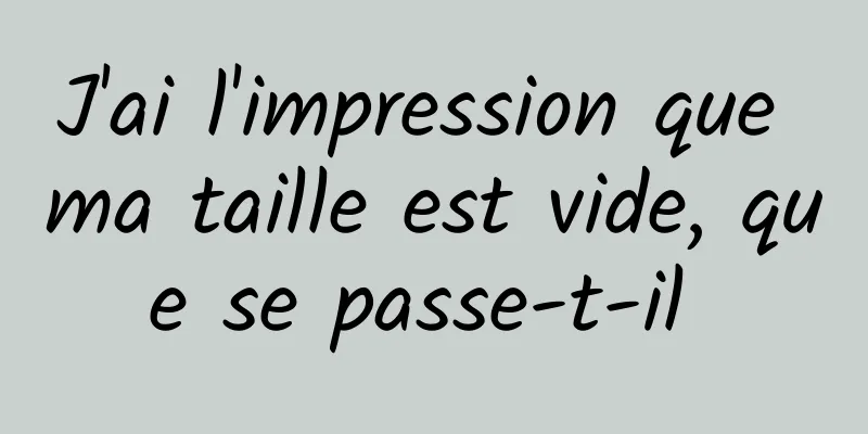 J'ai l'impression que ma taille est vide, que se passe-t-il 