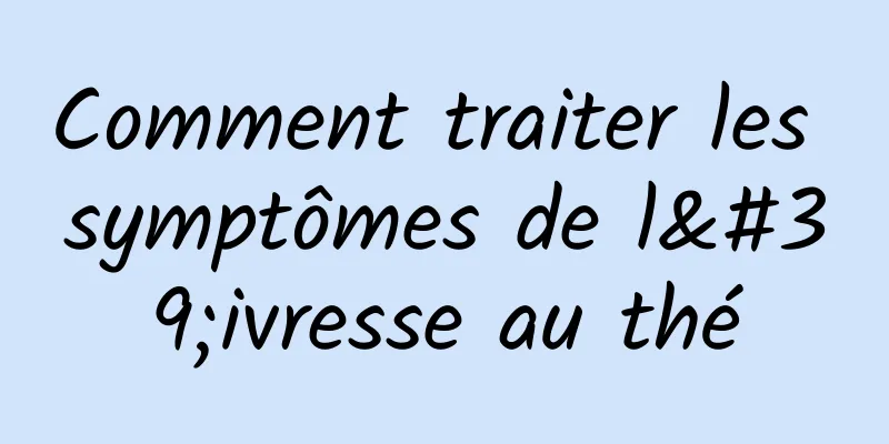 Comment traiter les symptômes de l'ivresse au thé