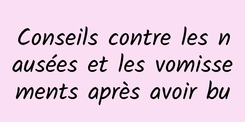 Conseils contre les nausées et les vomissements après avoir bu