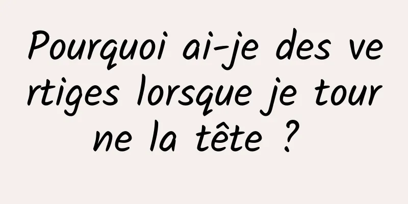 Pourquoi ai-je des vertiges lorsque je tourne la tête ? 