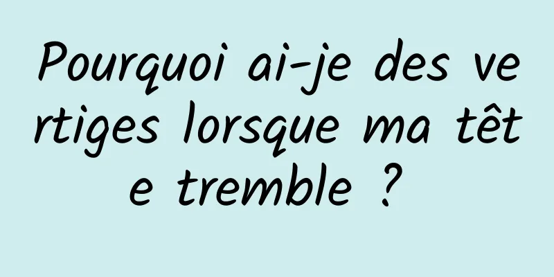 Pourquoi ai-je des vertiges lorsque ma tête tremble ? 