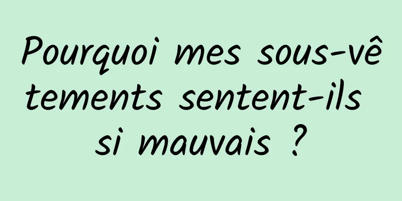 Pourquoi mes sous-vêtements sentent-ils si mauvais ?