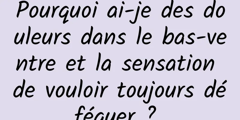 Pourquoi ai-je des douleurs dans le bas-ventre et la sensation de vouloir toujours déféquer ? 