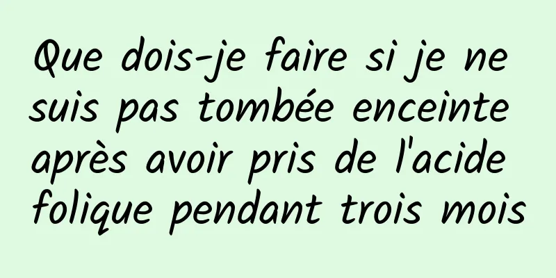 Que dois-je faire si je ne suis pas tombée enceinte après avoir pris de l'acide folique pendant trois mois