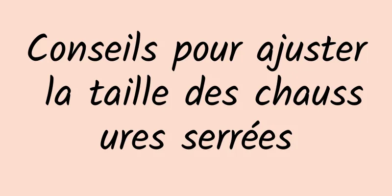 Conseils pour ajuster la taille des chaussures serrées