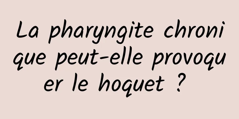 La pharyngite chronique peut-elle provoquer le hoquet ? 